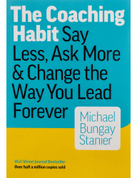 The Coaching Habit_ Say Less, Ask More & Change the Way You Lead Forever - Michael Bungay Stanier